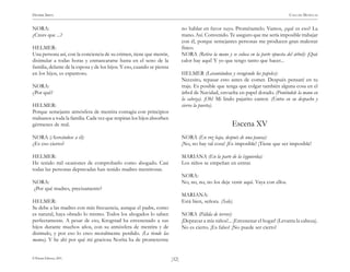 HENRIK IBSEN                                                                                                                         CASA DE MUÑECAS


NORA:                                                                          no hablar en favor suyo. Prométamelo. Vamos, ¿qué es eso? La
¿Crees que ...?                                                                mano. Así. Convenido. Te aseguro que me sería imposible trabajar
                                                                               con él, porque semejantes personas me producen gran malestar
HELMER:                                                                        físico.
Una persona así, con la conciencia de su crimen, tiene que mentir,             NORA (Retira la mano y se coloca en la parte opuesta del árbol): ¡Qué
disimular a todas horas y enmascararse hasta en el seno de la                  calor hay aquí! Y yo que tengo tanto que hacer...
familia, delante de la esposa y de los hijos. Y eso, cuando se piensa
en los hijos, es espantoso.                                                    HELMER (Levantándose y recogiendo los papeles):
                                                                               Necesito, repasar esto antes de comer. Después pensaré en tu
NORA:                                                                          traje. Es posible que tenga que colgar también alguna cosa en el
¿Por qué?                                                                      árbol de Navidad, envuelta en papel dorado. (Poniéndole la mano en
                                                                               la cabeza). ¡Oh! Mi lindo pajarito cantor. (Entra en su despacho y
HELMER:                                                                        cierra la puerta).
Porque semejante atmósfera de mentira contagia con principios
malsanos a toda la familia. Cada vez que respiran los hijos absorben
gérmenes de mal.                                                                                        Escena XV
NORA (Acercándose a él):                                                       NORA (En voz baja, después de una pausa):
¿Es eso cierto?                                                                ¡No, no hay tal cosa! ¡Es imposible! ¡Tiene que ser imposible!

HELMER:                                                                        MARIANA (En la parte de la izquierda):
He tenido mil ocasiones de comprobarlo como abogado. Casi                      Los niños se empeñan en entrar.
todas las personas depravadas han tenido madres mentirosas.
                                                                               NORA:
NORA:                                                                          No, no, no, no los deje venir aquí. Vaya con ellos.
¿Por qué madres, precisamente?
                                                                               MARIANA:
HELMER:                                                                        Está bien, señora. (Sale).
Se debe a las madres con más frecuencia, aunque el padre, como
es natural, haya obrado lo mismo. Todos los abogados lo saben                  NORA (Pálida de terror):
perfectamente. A pesar de eso, Krogstad ha envenenado a sus                    ¡Depravar a mis niños!... ¡Envenenar el hogar! (Levanta la cabeza).
hijos durante muchos años, con su atmósfera de mentira y de                    No es cierto. ¡Es falso! ¡No puede ser cierto!
disimulo, y por eso lo creo moralmente perdido. (Le tiende las
manos). Y he ahí por qué mi graciosa Norita ha de prometerme


© Pehuén Editores, 2001.                                                )32(
 