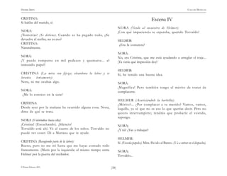 HENRIK IBSEN                                                                                                                   CASA DE MUÑECAS


CRISTINA:                                                                                        Escena IV
Si hablas del marido, sí.
                                                                     NORA (Yendo al encuentr o de Helmer):
NORA:                                                                ¡Con qué impaciencia te esperaba, querido Torvaldo!
¡Tonterías! (Se detiene). Cuando se ha pagado todo, ¿Se
devuelve el recibo, no es eso?                                       HELMER:
CRISTINA:                                                             ¿Era la costurera?
Naturalmente.
                                                                     NORA:
NORA:                                                                No, era Cristina, que me está ayudando a arreglar el traje...
¡Y puede romperse en mil pedazos y quemarse... el                    ¡Ya verás qué impresión doy!
inmundo papel!
                                                                     HELMER:
CRISTINA (La mira con fijeza; abandona la labor y se                 Sí, he tenido una buena idea.
levanta  lentamente):
Nora, tú me ocultas algo.                                            NORA:
                                                                     ¡Magnífica! Pero también tengo el mérito de tratar de
NORA:                                                                complacerte.
 ¿Me lo conoces en la cara?
                                                                     HELMER (Acariciándole la barbilla):
CRISTINA:                                                            ¿Mérito?... ¿Por complacer a tu marido? Vamos, vamos,
Desde ayer por la mañana ha ocurrido alguna cosa. Nora,              loquilla, ya sé que no es eso lo que querías decir. Pero no
dime de qué se trata.                                                quiero interr umpirte; tendrás que probarte el vestido,
                                                                     supongo.
NORA (Volviéndose hacia ella):
¡Cristina! (Escuchando). ¡Silencio!                                  NORA:
Torvaldo está ahí. Ve al cuarto de los niños. Torvaldo no            ¿Y tú? ¿Vas a trabajar?
puede ver coser. Di a Mariana que te ayude.
                                                                     HELMER:
CRISTINA (Recogiendo parte de la labor):                             Sí. (Enseña papeles). Mira. He ido al Banco. (Va a entrar en el despacho).
Bueno, pero no me iré hasta que me hayas contado todo
francamente. (Mutis por la izquierda; al mismo tiempo entra          NORA:
Helmer por la puerta del recibidor.                                  Torvaldo...


© Pehuén Editores, 2001.                                      )38(
 