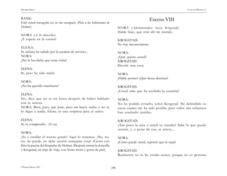 HENRIK IBSEN                                                                                                               CASA DE MUÑECAS


RANK:                                                                                                 Escena VIII
Esté usted tranquila; no se me escapará. (Pasa a las habitaciones de
Helmer).                                                                      NORA (Adelantándose hacia Krogstad):
                                                                              Hable bajo, que está ahí mi marido.
NORA (A la doncella):
¿Y espera en la cocina?                                                       KROGSTAD:
                                                                              No hay inconveniente.
ELENA:
Sí, señora; ha subido por la escalera de servicio...                          NORA:
NORA:                                                                         ¿Qué quiere usted?
¿No le has dicho que tenía visita?                                            KROGSTAD:
                                                                              Decirle una cosa.
ELENA:
Sí, pero ha sido inútil.                                                      NORA:
                                                                              ¡Hable pronto! ¿Qué desea decirme?
NORA:
¿No ha querido marcharse?                                                     KROGSTAD:
                                                                              ¿Usted sabe que he recibido la cesantía?
ELENA:
No, dice que no se irá hasta después de haber hablado                         NORA:
con la señora.                                                                No he podido evitarlo, señor Krogstad. He defendido su
NORA: Bien, pues, que pase, pero sin hacer ruido, y no se                     causa cuanto me ha sido posible, pero todos mis esfuerzos
lo digas a nadie, Elena; es una sorpresa para el señor.                       han resultado inútiles.

ELENA:                                                                        KROGSTAD:
Sí, sí, comprendo... (Se va).                                                 ¿Tan poco la ama a usted su marido? Sabe lo que puede
                                                                              ocurrir, y, a pesar de eso, se atreve...
NORA:
¡Va a estallar el trueno gordo! Aquí lo tenemos. ¡No, no,                     NORA:
no, no puede, no debe ocurrir semejante cosa! (Cierra con                     ¿Cómo puede usted, suponer que lo sepa?
llave la puerta del despacho de Helmer. Después entran la doncella
y Krogstad, en traje de viaje, con botas recias y gorra de piel).             KROGSTAD:
                                                                              Realmente no lo he creído nunca, porque no es persona


© Pehuén Editores, 2001.                                               )48(
 
