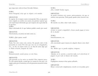 HENRIK IBSEN                                                                                                                 CASA DE MUÑECAS


que tenga tanto valor mi buen Torvaldo Helmer.                              NORA:
                                                                            ¿No, verdad? Estaba segura.
NORA:
Señor Krogstad, exijo que se respete a mi marido.                           KROGSTAD:
                                                                            Se puede terminar este asunto amistosamente, sin que se
KROGSTAD:                                                                   enteren otras personas. Todo puede quedar entre nosotros tres.
Se supone. Se le respeta cuanto corresponde. Pero, ya que pone
tanto empeño en ocultar este asunto, me permito suponer que                 NORA:
está usted mejor informada que ayer respecto de la gravedad de              Mi marido no debe saber nada nunca...
lo que hizo.
NORA:
Mejor informada de lo que hubiera podido estarlo por usted.                 KROGSTAD:
                                                                            ¿Cómo va usted a impedirlo? ¿Acaso puede pagar el resto
KROGSTAD:                                                                   de la deuda?
Efectivamente, un jurista tan malo como yo...
                                                                            NORA:
NORA: ¿Qué quiere usted?                                                    Inmediatamente, no.

KROGSTAD:                                                                   KROGSTAD:
Nada. Ver sólo cómo está, señora. He pasado todo el día                     ¿Ha encontrado quizá manera de adquirir dinero estos días?
pensando en usted. Por más que uno sea un abogaducho,
un..., en fin, un sujeto como yo, no deja de tener algo que                 NORA:
se llama corazón, después de todo.                                          No. Medio que se pueda emplear, ninguno.

NORA:                                                                       KROGSTAD:
Demuéstremelo usted; piense en mis hijos.                                   Además, no le serviría a usted de nada: no le devolveré el
                                                                            pagaré ni por todo el dinero del mundo.
KROGSTAD:
¿Ha pensado en los míos su marido? Pero importa poco.                       NORA:
Yo sólo quería decirle a usted que no tomara la cosa muy a lo               Explíqueme entonces cómo quiere utilizarlo.
trágico, pues, por el momento, no he de presentar acusación contra
usted.                                                                      KROGSTAD:
                                                                            Deseo conservarlo simplemente; tenerlo en mi poder; pero


© Pehuén Editores, 2001.                                             )49(
 