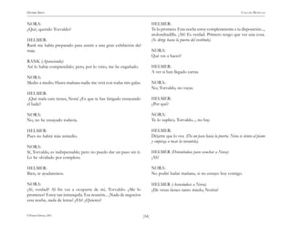 HENRIK IBSEN                                                                                                                       CASA DE MUÑECAS


NORA:                                                                      HELMER:
¿Qué, querido Torvaldo?                                                    Te lo prometo. Esta noche estoy completamente a tu disposición...,
                                                                           atolondradilla. ¡Ah! Es verdad. Primero tengo que ver una cosa.
HELMER:                                                                    (Se dirige hacia la puerta del vestíbulo).
Rank me había preparado para asistir a una gran exhibición del
traje.                                                                     NORA:
                                                                           Qué vas a hacer?
RANK (Apareciendo):
Así lo había comprendido; pero, por lo visto, me he engañado.              HELMER:
                                                                           A ver si han llegado cartas.
NORA:
Medio a medio. Hasta mañana nadie me verá con todas mis galas.             NORA:
                                                                           No, Torvaldo, no vayas.
HELMER:
 ¡Qué mala cara tienes, Nora! ¿Es que te has fatigado ensayando            HELMER:
el baile?                                                                  ¿Por qué?

NORA:                                                                      NORA:
No, no he ensayado todavía.                                                Te lo suplico, Torvaldo..., no hay.

HELMER:                                                                    HELMER:
Pues no habrá más remedio.                                                 Déjame que lo vea. (Da un paso hacia la puerta. Nora se sienta al piano
                                                                           y empieza a tocar la tarantela).
NORA:
Sí, Torvaldo, es indispensable; pero no puedo dar un paso sin ti.          HELMER (Deteniéndose para escuchar a Nora):
Lo he olvidado por completo.                                               ¡Ah!

HELMER:                                                                    NORA:
Bien, te ayudaremos.                                                       No podré bailar mañana, si no ensayo hoy contigo.

NORA:                                                                      HELMER (Acercándose a Nora):
¿Sí, verdad? Al fin vas a ocuparte de mí, Torvaldo. ¿Me lo                 ¿De veras tienes tanto miedo, Norita?
prometes? Estoy tan intranquila. Esa reunión... ¡Nada de negocios
esta noche, nada de letras! ¿Eh? ¿Quieres?


© Pehuén Editores, 2001.                                            )54(
 