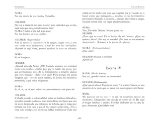 HENRIK IBSEN                                                                                                                      CASA DE MUÑECAS


NORA:                                                                        velada no he hecho otra cosa que suspirar por ti. Cuando te vi
No me mires de ese modo, Torvaldo.                                           hacer como que perseguías..., cuando vi tus movimientos
                                                                             provocativos bailando la tarantela..., empezó a hervirme la sangre,
HELMER:                                                                      no pude resistir más y te saqué precipitadamente...
¡No voy a mirar mi más caro tesoro!, ¡este esplendor que es mío,
nada más que mío, completamente mío!                                         NORA:
NORA (Yéndose al otro lado de la mesa):                                      Vete, Torvaldo. Déjame. No me gusta eso.
No me hables así esta noche.                                                 HELMER:
                                                                             ¿Pero qué es esto? Tú te burlas de mí, Norita. ¿Que no
HELMER (Siguiéndola):                                                        quieres, dices? ¿No soy tu marido? ¿No eres mi encantadora
Aún te retoza la tarantela en la sangre, según veo, y con                    mujercita?... (Llaman a la puerta de afuera).
eso estás más seductora. ¡Oye! Se van los invitados.
(Bajando la voz) Nora, pronto quedará la casa en silencio.                   NORA (Estremeciéndose):
                                                                             ¿Has oído?
NORA:
Sí, así lo espero.                                                           HELMER (Pasando al recibidor):
                                                                             ¿Quién es?
HELMER:
¿Verdad adorada Nora? ¡Oh! Cuando estamos en sociedad
como esta noche... ¿Sabes por qué te hablo tan poco, por                                              Escena IV
qué permanezco lejos de ti, limitándome a dirigirte alguna
                                                                             RANK (Desde dentro):
que otra mirada? ¿Sabes por qué? Pues porque me gusta
                                                                             Soy yo, ¿puedo entrar un momento?
imaginar que eres mi amor secreto, mi joven, mi misteriosa
prometida, y que todos lo ignoran.
                                                                             HELMER (Malhumorado):
                                                                             ¿Qué querrá ahora? Espera un poco. (Va a abrir). Vamos, es una
NORA:
                                                                             atención de tu parte que no pases por nuestra puerta sin llamar.
Si, si, si, ya sé que todos tus pensamientos son para mí.
                                                                             RANK:
HELMER:
                                                                             Me pareció oír tu voz, y se me ha ocurrido entrar un
Y, al salir, cuando te coloco el chal sobre los hombros delicados y
                                                                             momento. (Dirigiendo una ojeada en torno de él) He aquí
juveniles, cuando oculto esa nuca maravillosa, me figuro que eres
                                                                             el hogar familiar y amado. Ustedes disfrutan en su casa de
mi joven desposada, que volvemos de la boda, que te traigo por
                                                                             paz y bienestar. ¡Qué felices son!
primera vez a mi casa, y que, al fin, vamos a estar solos... ¡Voy a
estar solo contigo, con mi tierna beldad temblorosa! Toda esta


© Pehuén Editores, 2001.                                              )66(
 