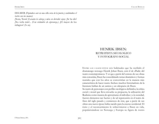 HENRIK IBSEN                                                                                                                            CASA DE MUÑECAS


HELMER (Dejándose caer en una silla cerca de la puerta y ocultándose el
rostro con las manos):
¡Nora, Nora! (Levanta la cabeza y mira en derredor suyo). ¡Se ha ido!
¡No verla más!... (Con vislumbre de esperanza.). ¡El mayor de los
milagros! (Se va).




                                                                                                    HENRIK IBSEN:
                                                                                               RETRATISTA SICOLOGICO
                                                                                                Y FOTOGRAFO SOCIAL


                                                                                 E NTRE LOS CALIFICATIVOS MÁS habituales que ha recibido el
                                                                                 dramaturgo noruego Henrik Johan Ibsen, está el de «Padre del
                                                                                 teatro contemporáneo». Y es que a partir del estreno de sus obras
                                                                                 más conocidas, Ibsen fue consolidando temas dramáticos y formas
                                                                                 teatrales que con los años se convertirían en la manera más
                                                                                 característica de hacer teatro. Incluso muchos historiadores de la
                                                                                 literatura hablan de un «antes» y un «después» de Ibsen.
                                                                                 Su teatro de personajes con perfiles sicológicos definidos, la crítica
                                                                                 social y moral que lleva envuelta su propuesta, la utilización del
                                                                                 Realismo como manera de aproximarse al individuo y a la sociedad,
                                                                                 fueron elementos tan fuertes y de tal repercusión en el teatro de
                                                                                 fines del siglo pasado y comienzos de éste, que a partir de sus
                                                                                 obras una nueva época había nacido para la escena occidental. El
                                                                                 éxito y el reconocimiento le sobrevinieron a Ibsen en vida,
                                                                                 popularizándose en Noruega y Europa su figura de rostro


© Pehuén Editores, 2001.                                                  )81(
 