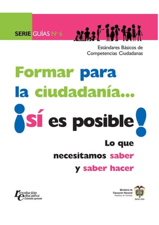 Formar para
la ciudadanía...
Estándares Básicos de
Competencias Ciudadanas
Lo que
necesitamos saber
y saber hacer
¡
¡sí es posible
SERIE GUÍAS No
6
Ministerio de
Educación Nacional
República de Colombia
 