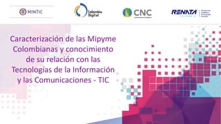 Caracterización de las Mipyme
Colombianas y conocimiento
de su relación con las
Tecnologías de la Información
y las Comunicaciones - TIC
 
