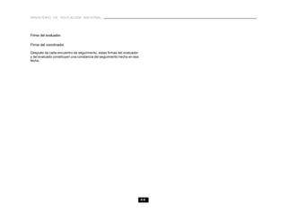 MINISTERIO DE EDUCACIÓN NACIONAL
44
Firma del evaluador.
Firma del coordinador.
Después de cada encuentro de seguimiento, estas firmas del evaluador
y del evaluado constituyen una constancia del seguimiento hecho en esa
fecha.
 