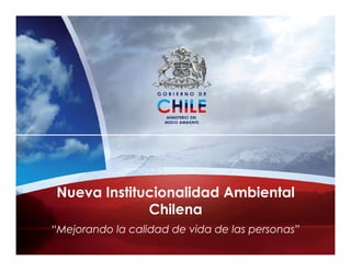 Nueva Institucionalidad Ambiental
Chilena
“Mejorando la calidad de vida de las personas”
 
