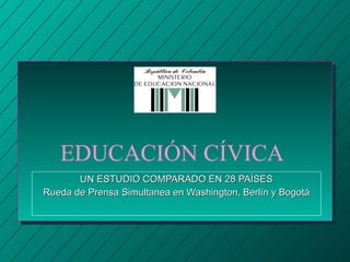 EDUCACIÓN CÍVICA UN ESTUDIO COMPARADO EN 28 PAÍSES Rueda de Prensa Simultanea en Washington, Berlín y Bogotá 
