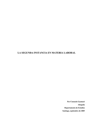 LA SEGUNDA INSTANCIA EN MATERIA LABORAL




                                   Por Consuelo Gazmuri
                                                 Abogada
                                Departamento de Estudios
                              Santiago, septiembre de 2005
 