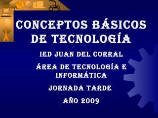 CONCEPTOS BÁSICOS DE TECNOLOGÍA IED JUAN DEL Corral Área de tecnología e informática Jornada tarde  Año 2009 