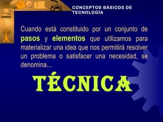 CONCEPTOS BÁSICOS DE
                   TECNOLOGÍA



Cuando está constituido por un conjunto de
pasos y elementos que utilizamos para
materializar una idea que nos permitirá resolver
un problema o satisfacer una necesidad, se
denomina...


    TéCniCa
 