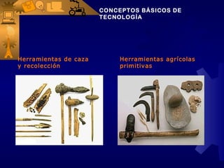 CONCEPTOS BÁSICOS DE
                       TECNOLOGÍA




Herramientas de caza        Herramientas agrícolas
y recolección               primitivas
 