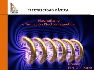 A
D
O
T
E
C
2
0
1
4
ELECTRICIDAD BÁSICA
ELECTRICIDAD BÁSICA
Magnetismo
e Inducción Electromagnética.
Unidad 3
PPT 1 – Parte
 