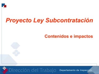 Departamento de Inspección
Proyecto Ley Subcontratación
Contenidos e impactos
 