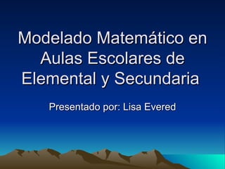Modelado Matemático en
  Aulas Escolares de
Elemental y Secundaria
   Presentado por: Lisa Evered
 