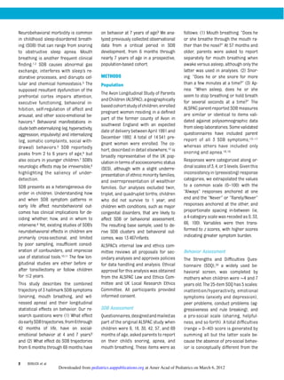 Neurobehavioral morbidity is common
in childhood sleep-disordered breath-
ing (SDB) that can range from snoring
to obstructive sleep apnea. Mouth
breathing is another frequent clinical
ﬁnding.1,2 SDB causes abnormal gas
exchange, interferes with sleep’s re-
storative processes, and disrupts cel-
lular and chemical homeostasis.3 The
supposed resultant dysfunction of the
prefrontal cortex impairs attention,
executive functioning, behavioral in-
hibition, self-regulation of affect and
arousal, and other socio-emotional be-
haviors.4 Behavioral manifestations in-
cludebothexternalizing(eg,hyperactivity,
aggression, impulsivity) and internalizing
(eg, somatic complaints, social with-
drawal) behaviors.5 SDB reportedly
peaks from 2 to 6 years of age,6 but
also occurs in younger children.7 SDB’s
neurologic effects may be irreversible,8
highlighting the saliency of under-
detection.
SDB presents as a heterogeneous dis-
order in children. Understanding how
and when SDB symptom patterns in
early life affect neurobehavioral out-
comes has clinical implications for de-
ciding whether, how, and in whom to
intervene.9 Yet, existing studies of SDB’s
neurobehavioral effects in children are
primarily cross-sectional, and limited
by poor sampling, insufﬁcient consid-
eration of confounders, and imprecise
use of statistical tools.10,11 The few lon-
gitudinal studies are either before or
after tonsillectomy or follow children
for #2 years.
This study describes the combined
trajectory of 3 hallmark SDB symptoms
(snoring, mouth breathing, and wit-
nessed apnea) and their longitudinal
statistical effects on behavior. Our re-
search questions were (1) What effect
doearlySDBtrajectories,from6through
42 months of life, have on social-
emotional behavior at 4 and 7 years?
and (2) What effect do SDB trajectories
from 6 months through 69 months have
on behavior at 7 years of age? We ana-
lyzed previously collected observational
data from a critical period in SDB
development, from 6 months through
nearly 7 years of age in a prospective,
population-based cohort.
METHODS
Population
The Avon Longitudinal Study of Parents
andChildren(ALSPAC),ageographically
basedcohortstudyofchildren,enrolled
pregnant women residing in a deﬁned
part of the former county of Avon in
southwest England with an expected
date of delivery between April 1991 and
December 1992. A total of 14 541 pre-
gnant women were enrolled. The co-
hort, described in detail elsewhere,12 is
broadly representative of the UK pop-
ulationinterms of socioeconomic status
(SES), although with a slight underre-
presentation of ethnic minority families,
and overrepresentation of wealthier
families. Our analyses excluded twin,
triplet, and quadruplet births; children
who did not survive to 1 year; and
children with conditions, such as major
congenital disorders, that are likely to
affect SDB or behavioral assessment.
The resulting base sample, used to de-
rive SDB clusters and behavioral out-
comes, was 13 467infants.
ALSPAC’s internal law and ethics com-
mittee reviews all proposals for sec-
ondary analyses and approves policies
for data handling and analysis. Ethical
approval for this analysis was obtained
from the ALSPAC Law and Ethics Com-
mittee and UK Local Research Ethics
Committee. All participants provided
informed consent.
SDB Assessment
Questionnaires,designedandmailedas
part of the original ALSPAC study when
children were 6, 18, 30, 42, 57, and 69
months of age, asked parents to report
on their child’s snoring, apnea, and
mouth breathing. These items were as
follows: (1) Mouth breathing: “Does he
or she breathe through the mouth ra-
ther than the nose?” At 57 months and
older, parents were asked to report
separately for mouth breathing when
awake versus asleep, although only the
latter was used in analyses. (2) Snor-
ing: “Does he or she snore for more
than a few minutes at a time?” (3) Ap-
nea: “When asleep, does he or she
seem to stop breathing or hold breath
for several seconds at a time?” The
ALSPAC parent-reported SDB measures
are similar or identical to items vali-
dated against polysomnographic data
from sleep laboratories. Some validated
questionnaires have included parent
report of all 3 SDB symptoms,13–17
whereas others have included only
snoring and apnea.18,19
Responses were categorized along or-
dinalscalesof3,4, or5levels. Giventhis
inconsistencyin(preexisting)response
categories, we extrapolated the values
to a common scale (0–100) with the
“Always” responses anchored at one
end and the “Never” or “Rarely/Never”
responses anchored at the other, and
proportionate spacing in-between (ie,
a 4-category scale was recoded as 0, 33,
66, 100). Variables were then trans-
formed to z scores, with higher scores
indicating greater symptom burden.
Behavior Assessment
The Strengths and Difﬁculties Ques-
tionnaire (SDQ),20 a widely used be-
havioral screen, was completed by
mothers when children were ∼4 and 7
years old. The 25-item SDQ has 5 scales:
inattention/hyperactivity, emotional
symptoms (anxiety and depression),
peer problems, conduct problems (ag-
gressiveness and rule breaking), and
a pro-social scale (sharing, helpful-
ness, and so forth). A total difﬁculties
(range = 0–40) score is generated by
summing all but the latter scale be-
cause the absence of pro-social behav-
ior is conceptually different from the
2 BONUCK et al
at Amer Acad of Pediatrics on March 6, 2012pediatrics.aappublications.orgDownloaded from
 