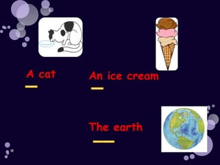 A cat An ice cream
The earth
 