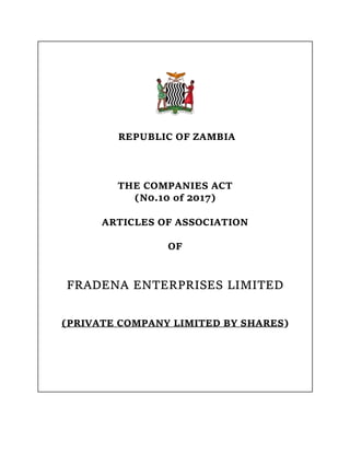 REPUBLIC OF ZAMBIA
THE COMPANIES ACT
(N0.10 of 2017)
ARTICLES OF ASSOCIATION
OF
FRADENA ENTERPRISES LIMITED
(PRIVATE COMPANY LIMITED BY SHARES)
 