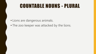 COUNTABLE NOUNS - PLURAL
• Lions are dangerous animals.
• The zoo keeper was attacked by the lions.
 