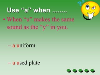 Use “a” when ........
• When “u” makes the same
sound as the “y” in you.
– a uniform
– a used plate
 