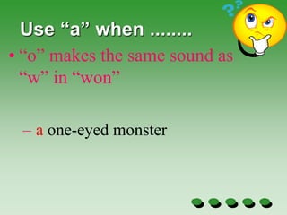 Use “a” when ........
• “o” makes the same sound as
“w” in “won”
– a one-eyed monster
 