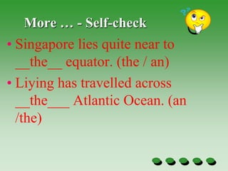 More … - Self-check
• Singapore lies quite near to
__the__ equator. (the / an)
• Liying has travelled across
__the___ Atlantic Ocean. (an
/the)
 