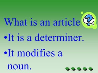 What is an article
•It is a determiner.
•It modifies a
noun.
 