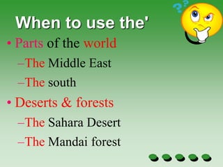 When to use the'
• Parts of the world
–The Middle East
–The south
• Deserts & forests
–The Sahara Desert
–The Mandai forest
 