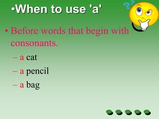 •When to use 'a'
• Before words that begin with
consonants.
– a cat
– a pencil
– a bag
 