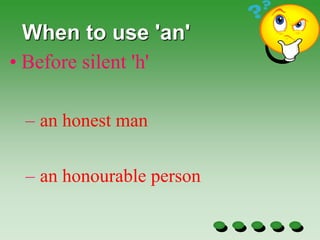 When to use 'an'
• Before silent 'h'
– an honest man
– an honourable person
 