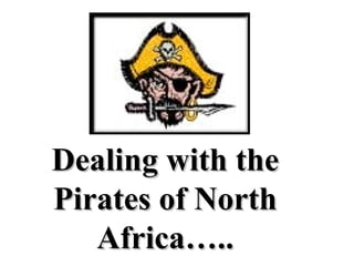 Dealing with the Pirates of North Africa….. 