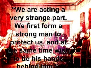 “ We are acting a very strange part. We first form a strong man to protect us, and at the same time wish to tie his hands behind him.”  