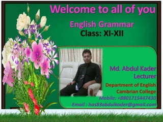Md. Abdul Kader
Lecturer
Department of English
Cambrian College
Mobile: +8801715447430
Email : has83abdulkader@gmail.com
Welcome to all of you
English Grammar
Class: XI-XII
 