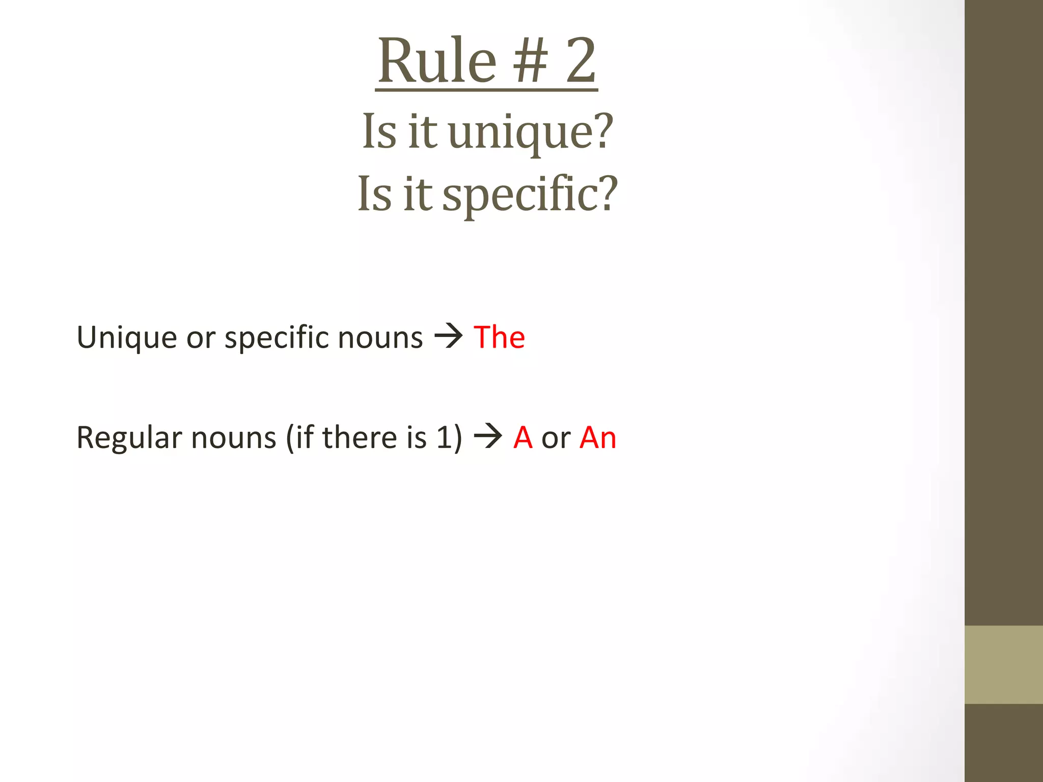 Rule # 2
Is it unique?
Is it specific?
Unique or specific nouns  The
Regular nouns (if there is 1)  A or An
 