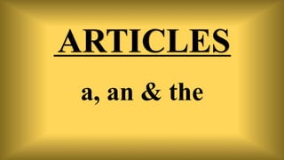 ARTICLES
a, an & the
 