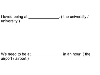 We need to be at ______________ in an hour. ( the airport / airport ) I loved being at ______________. ( the university / university ) 
