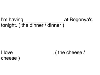 I love ______________. ( the cheese / cheese ) I'm having ______________ at Begonya's tonight. ( the dinner / dinner ) 
