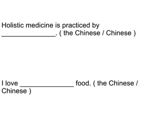 I love ______________ food. ( the Chinese / Chinese ) Holistic medicine is practiced by ______________. ( the Chinese / Chinese ) 