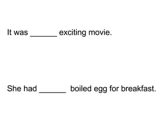 She had ______  boiled egg for breakfast. It was ______ exciting movie. 