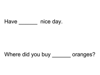 Where did you buy ______ oranges? Have ______  nice day. 