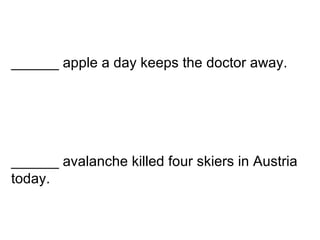 ______ avalanche killed four skiers in Austria today.   ______ apple a day keeps the doctor away.   