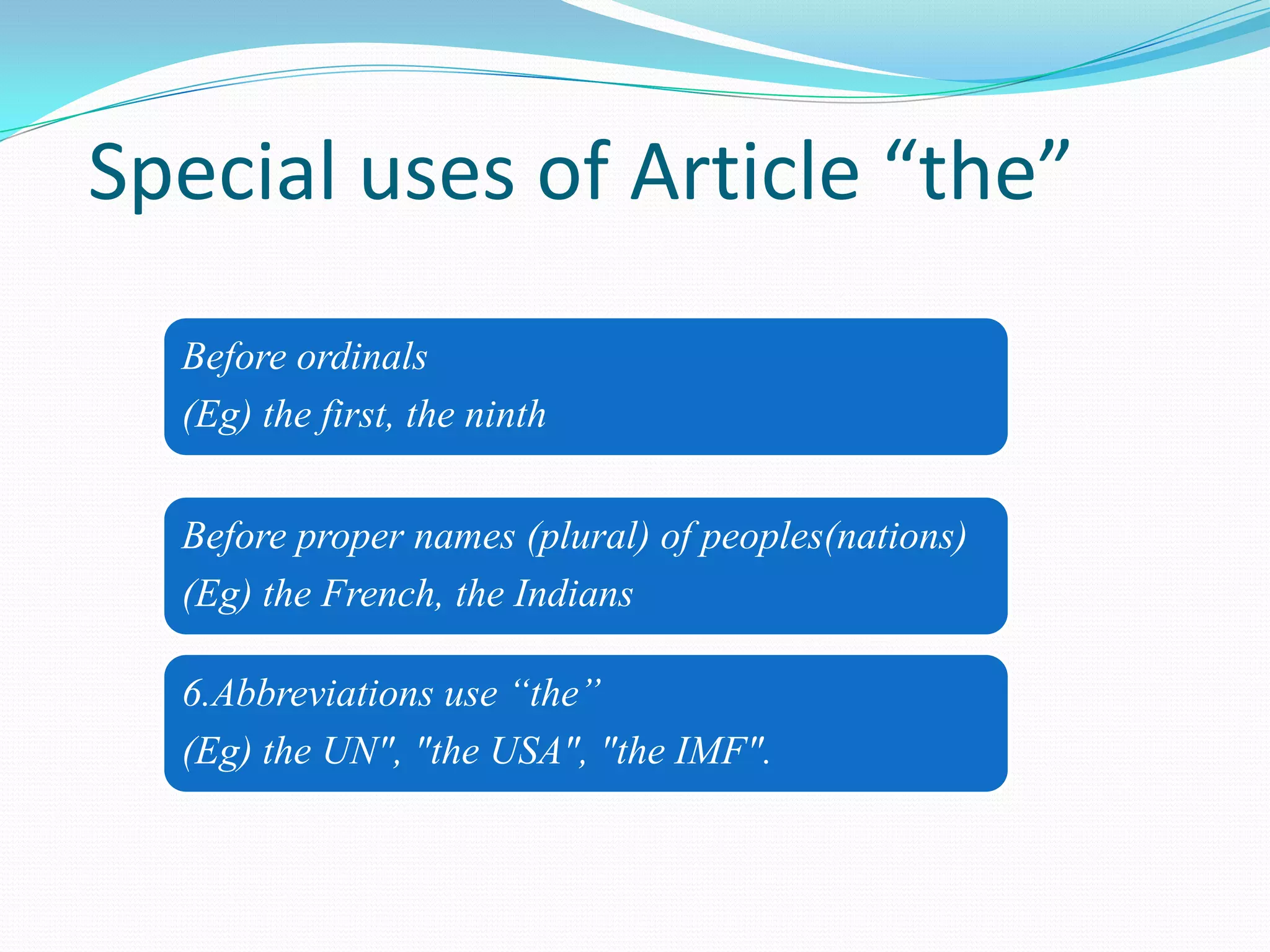 Before ordinals
(Eg) the first, the ninth
Before proper names (plural) of peoples(nations)
(Eg) the French, the Indians
6.Abbreviations use “the”
(Eg) the UN", "the USA", "the IMF".
Special uses of Article “the”
 