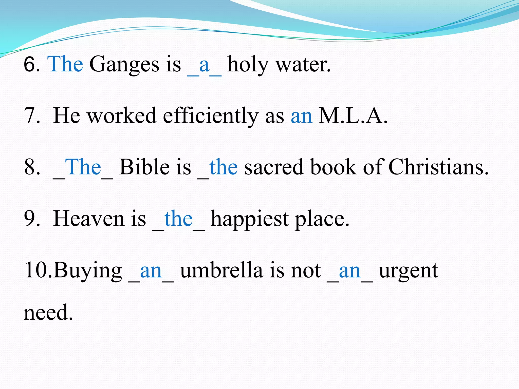 6. The Ganges is _a_ holy water.
7. He worked efficiently as an M.L.A.
8. _The_ Bible is _the sacred book of Christians.
9. Heaven is _the_ happiest place.
10.Buying _an_ umbrella is not _an_ urgent
need.
 