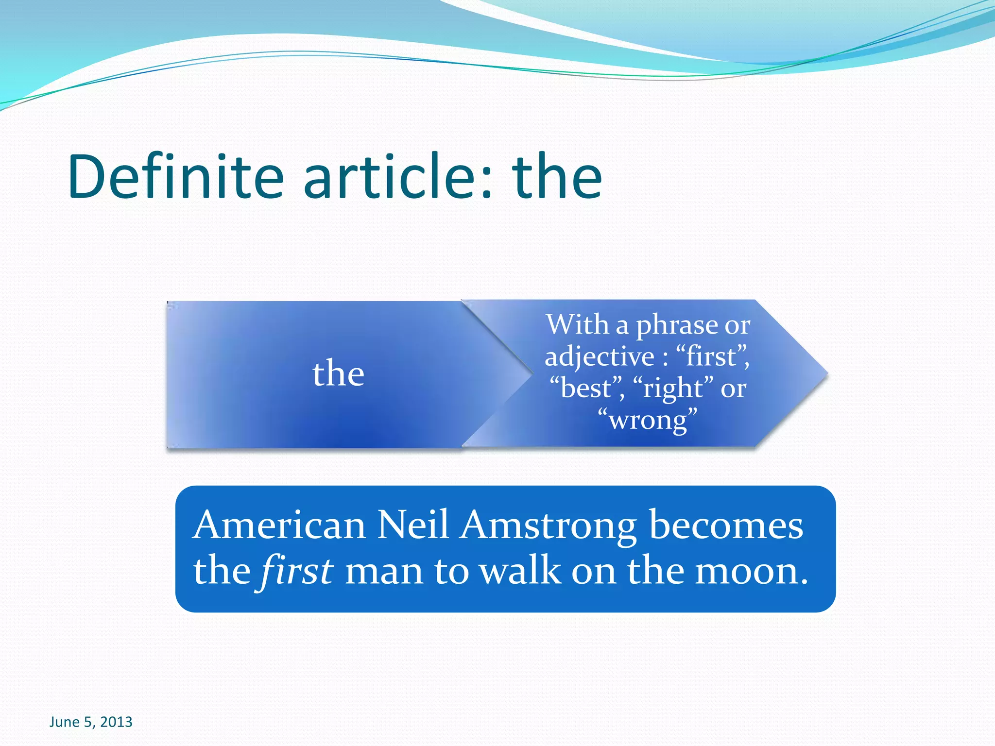 June 5, 2013
Definite article: the
the
With a phrase or
adjective : “first”,
“best”, “right” or
“wrong”
American Neil Amstrong becomes
the first man to walk on the moon.
 