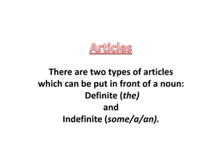 There are two types of articles
which can be put in front of a noun:
Definite (the)
and
Indefinite (some/a/an).
 