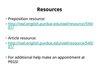Resources
Resources
 Preposition resource:
 http://owl.english.purdue.edu/owl/resource/594/
01/
 Article resource:
 http://owl.english.purdue.edu/owl/resource/540/
01/
 For additional help make an appointment at
PEGS!
 