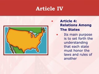 Article IV Article 4: Relations Among The States   Its main purpose is to set forth the understanding that each state must honor the laws and rules of another  