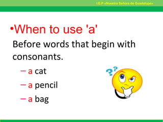 •When to use 'a'
Before words that begin with
consonants.
– a cat
– a pencil
– a bag
I.E.P «Nuestra Señora de Guadalupe»
 