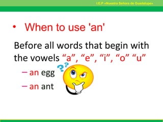 • When to use 'an'
Before all words that begin with
the vowels “a”, “e”, “i”, “o” “u”
– an egg
– an ant
I.E.P «Nuestra Señora de Guadalupe»
 