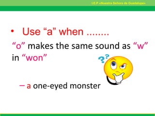 • Use “a” when ........
“o” makes the same sound as “w”
in “won”
– a one-eyed monster
I.E.P «Nuestra Señora de Guadalupe»
 